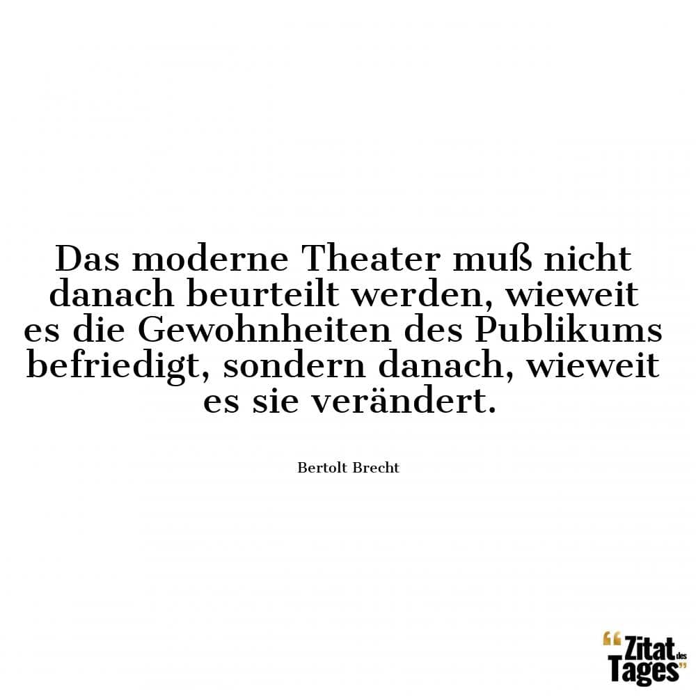 Das moderne Theater muß nicht danach beurteilt werden, wieweit es die Gewohnheiten des Publikums befriedigt, sondern danach, wieweit es sie verändert. - Bertolt Brecht