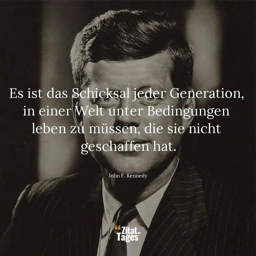 Es ist das Schicksal jeder Generation, in einer Welt unter Bedingungen leben zu müssen, die sie nicht geschaffen hat. - John F. Kennedy