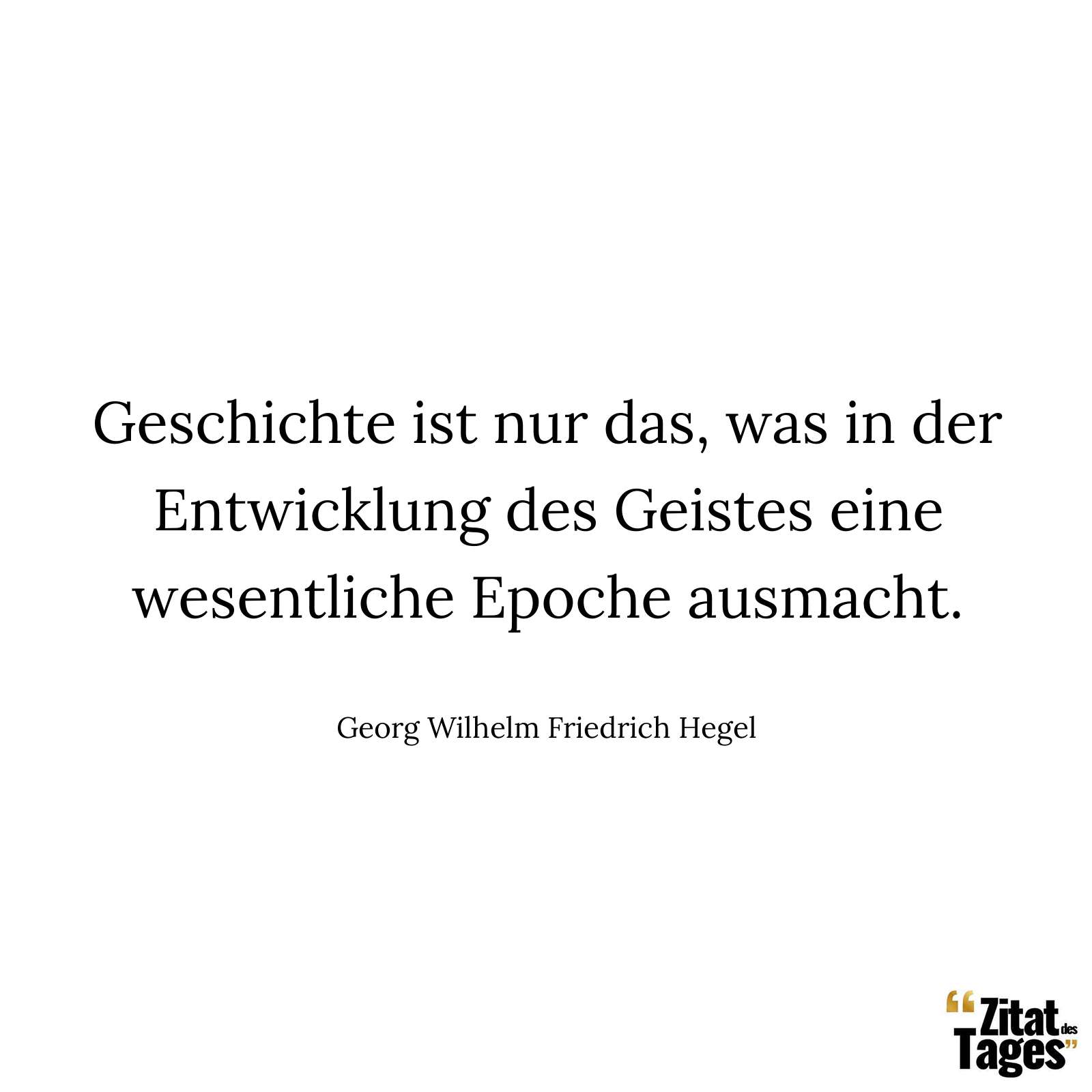 Geschichte ist nur das, was in der Entwicklung des Geistes eine wesentliche Epoche ausmacht. - Georg Wilhelm Friedrich Hegel