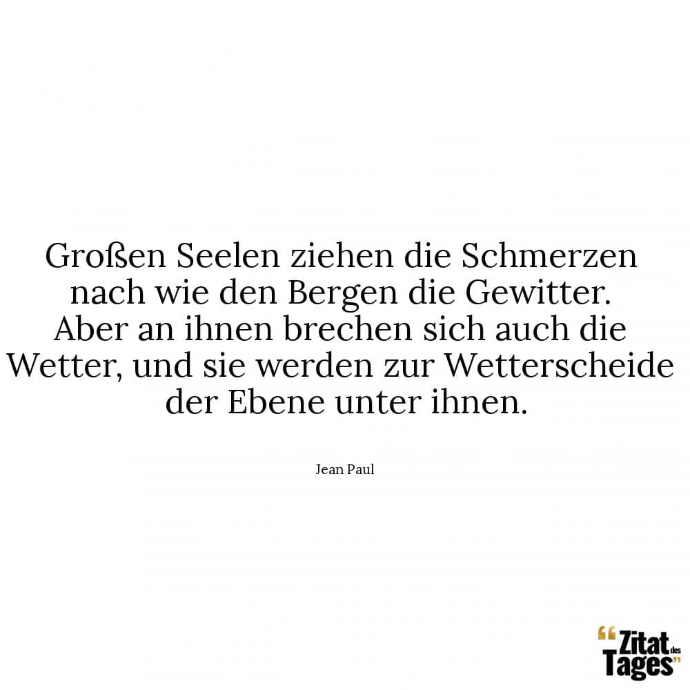 Grossen Seelen Ziehen Die Schmerzen Nach Wie Den Bergen Die Gewitter Aber An Ihnen Brechen Sich Auch Die Wetter Und Sie Werden Zur Wetterscheide Der Ebene Unter Ihnen Jean Paul