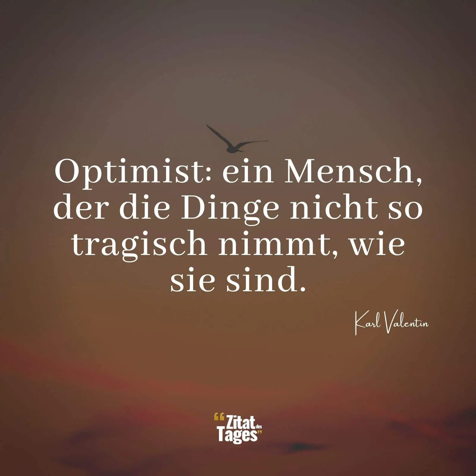 Optimist: ein Mensch, der die Dinge nicht so tragisch nimmt, wie sie sind. - Karl Valentin